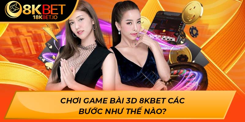 Chơi game bài 3d 8Kbet các bước như thế nào?