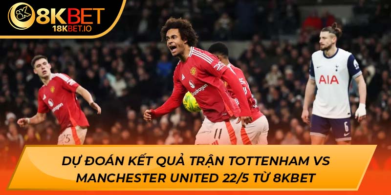 Dự đoán kết quả trận Tottenham vs Manchester United 22/5 từ 8KBET
