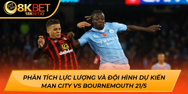 Phân tích lực lượng và đội hình dự kiến Man City vs Bournemouth 21/5
